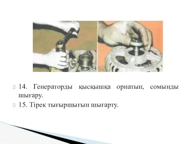 14. Генераторды қысқышқа орнатып, сомынды шығару. 15. Тірек тығыршығын шығарту.