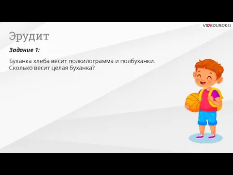 Эрудит Задание 1: Буханка хлеба весит полкилограмма и полбуханки. Сколько весит целая буханка?