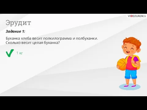 Эрудит 1 кг Задание 1: Буханка хлеба весит полкилограмма и полбуханки. Сколько весит целая буханка?