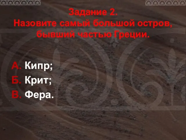 Задание 2. Назовите самый большой остров, бывший частью Греции. А. Кипр; Б. Крит; В. Фера.