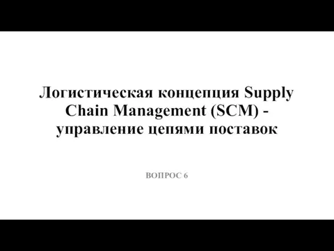 Логистическая концепция Supply Chain Management (SCM) - управление цепями поставок ВОПРОС 6