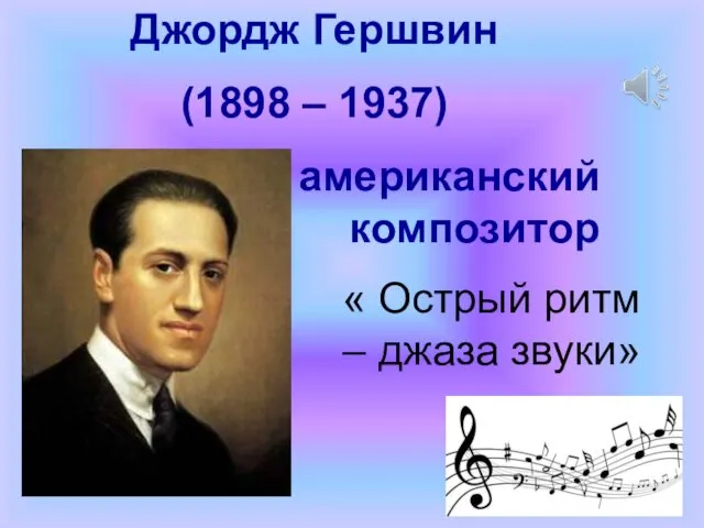 Джордж Гершвин (1898 – 1937) американский композитор « Острый ритм – джаза звуки»