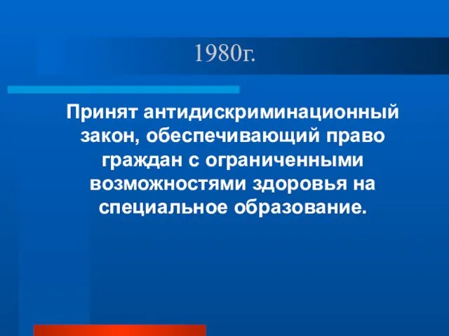 1980г. Принят антидискриминационный закон, обеспечивающий право граждан с ограниченными возможностями здоровья на специальное образование.