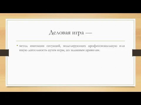 Деловая игра — метод имитации ситуаций, моделирующих профессиональную или иную деятельность путем игры, по заданным правилам.