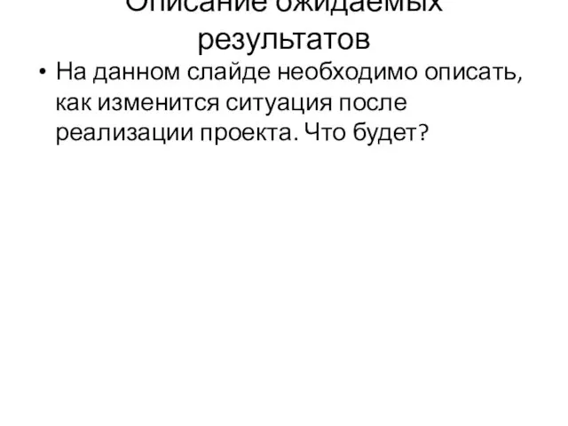 Описание ожидаемых результатов На данном слайде необходимо описать, как изменится ситуация после реализации проекта. Что будет?