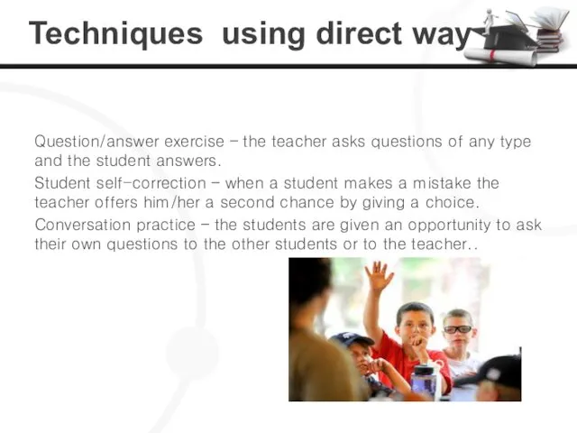 Techniques using direct way Question/answer exercise – the teacher asks