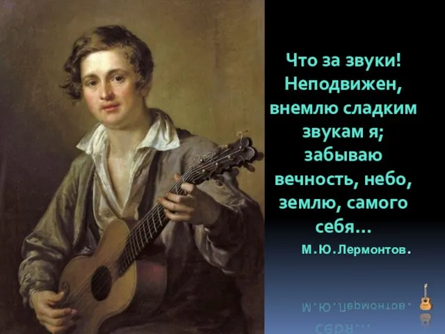 Что за звуки! Неподвижен, внемлю сладким звукам я; забываю вечность, небо, землю, самого себя… М.Ю.Лермонтов.