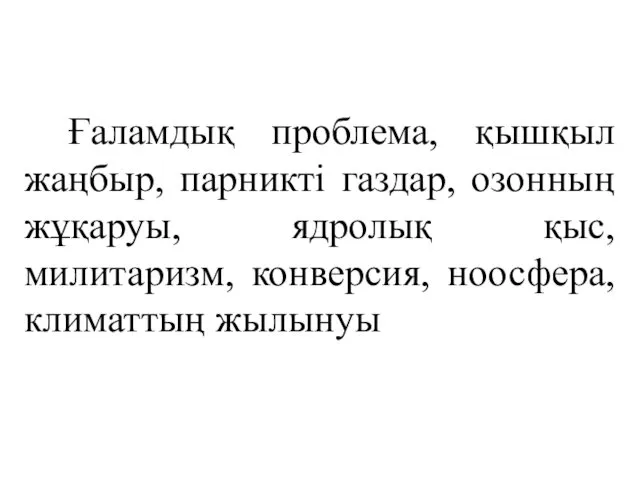 Ғаламдық проблема, қышқыл жаңбыр, парникті газдар, озонның жұқаруы, ядролық қыс, милитаризм, конверсия, ноосфера, климаттың жылынуы