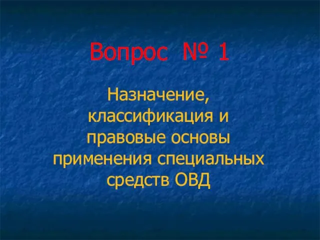 Вопрос № 1 Назначение, классификация и правовые основы применения специальных средств ОВД