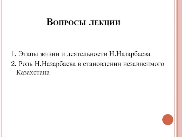 Вопросы лекции 1. Этапы жизни и деятельности Н.Назарбаева 2. Роль Н.Назарбаева в становлении независимого Казахстана