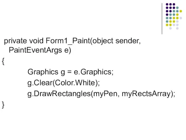 private void Form1_Paint(object sender, PaintEventArgs e) { Graphics g = e.Graphics; g.Clear(Color.White); g.DrawRectangles(myPen, myRectsArray); }