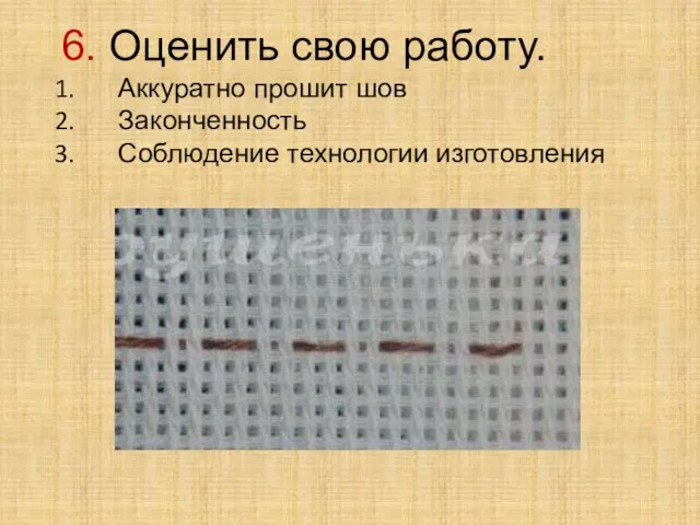 6. Оценить свою работу. Аккуратно прошит шов Законченность Соблюдение технологии изготовления