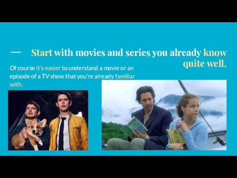 Start with movies and series you already know quite well.