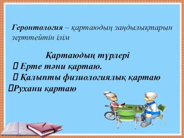 Геронтология – қартаюдың заңдылықтарын зерттейтін ілім Қартаюдың түрлері Ерте тәни қартаю. Қалыпты физиологиялық қартаю Рухани қартаю