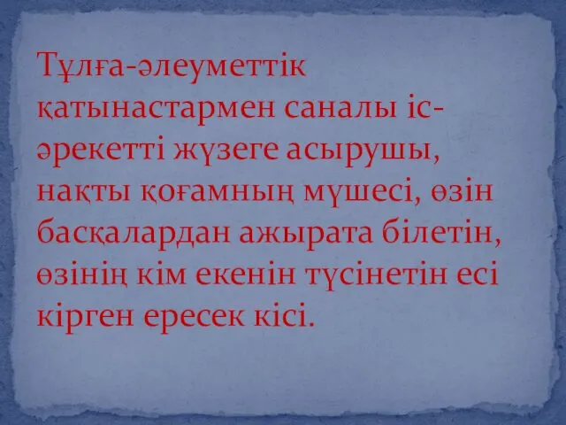 Тұлға-әлеуметтік қатынастармен саналы іс-әрекетті жүзеге асырушы, нақты қоғамның мүшесі, өзін