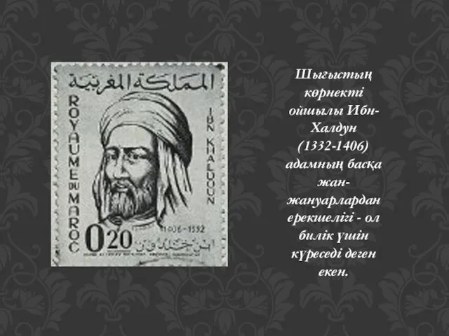 Шығыстың көрнекті ойшылы Ибн-Халдун (1332-1406) адамның басқа жан-жануарлардан ерекшелігі - ол билік үшін күреседі деген екен.