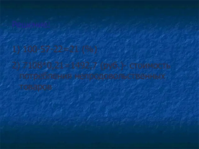 Решение: 1) 100-57-22=21 (%) 2) 7108*0,21=1492,7 (руб.)- стоимость потребления непродовольственных товаров