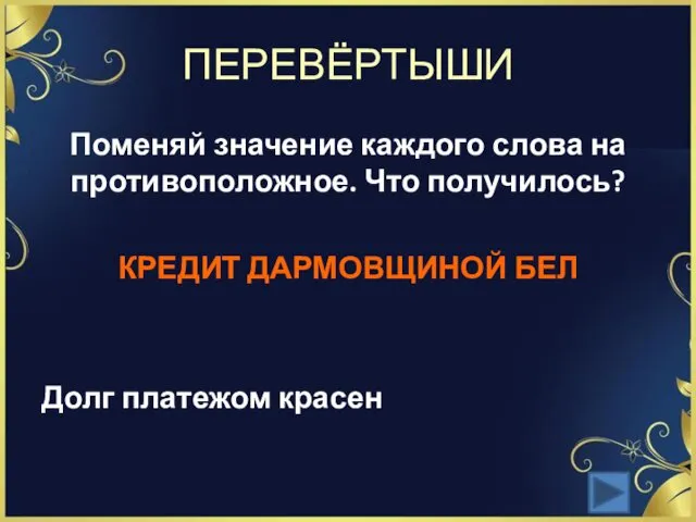 ПЕРЕВЁРТЫШИ Поменяй значение каждого слова на противоположное. Что получилось? КРЕДИТ ДАРМОВЩИНОЙ БЕЛ Долг платежом красен