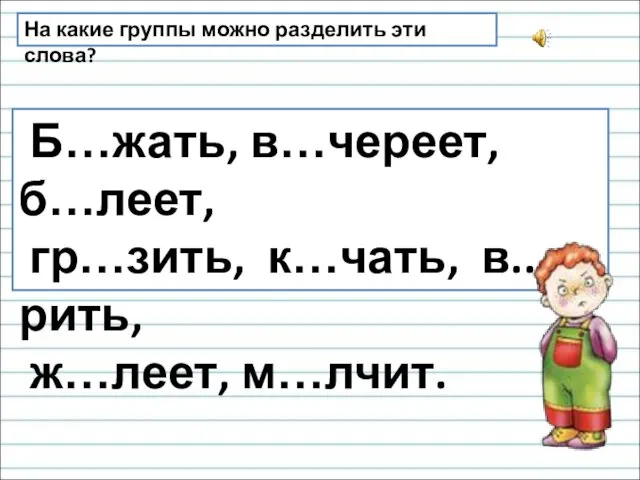 На какие группы можно разделить эти слова? Б…жать, в…череет, б…леет, гр…зить, к…чать, в..рить, ж…леет, м…лчит.