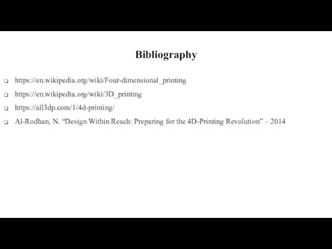 Bibliography https://en.wikipedia.org/wiki/Four-dimensional_printing https://en.wikipedia.org/wiki/3D_printing https://all3dp.com/1/4d-printing/ Al-Rodhan, N. “Design Within Reach: Preparing for the 4D-Printing Revolution” – 2014