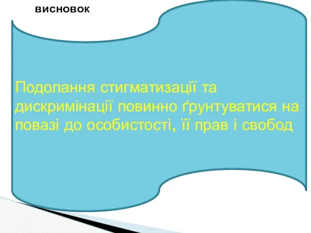 висновок Подолання стигматизації та дискримінації повинно ґрунтуватися на повазі до особистості, її прав і свобод