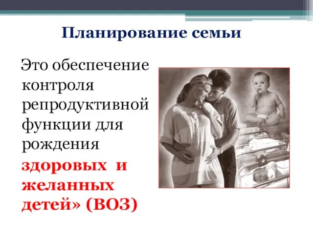 Планирование семьи Это обеспечение контроля репродуктивной функции для рождения здоровых и желанных детей» (ВОЗ)