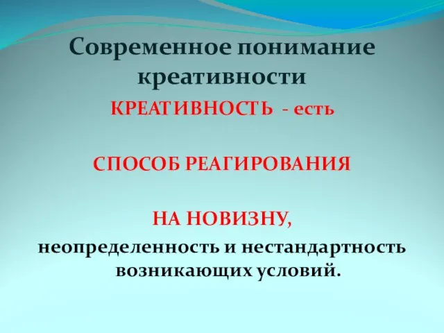 Современное понимание креативности КРЕАТИВНОСТЬ - есть СПОСОБ РЕАГИРОВАНИЯ НА НОВИЗНУ, неопределенность и нестандартность возникающих условий.