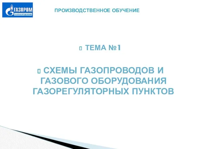 ТЕМА №1 СХЕМЫ ГАЗОПРОВОДОВ И ГАЗОВОГО ОБОРУДОВАНИЯ ГАЗОРЕГУЛЯТОРНЫХ ПУНКТОВ ПРОИЗВОДСТВЕННОЕ ОБУЧЕНИЕ