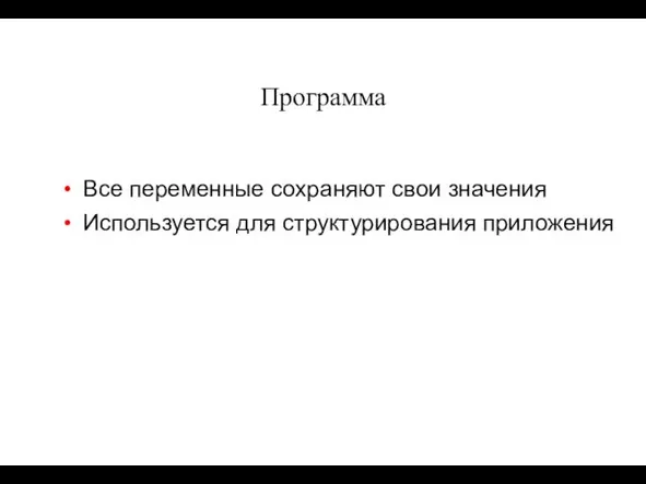 Программа Все переменные сохраняют свои значения Используется для структурирования приложения