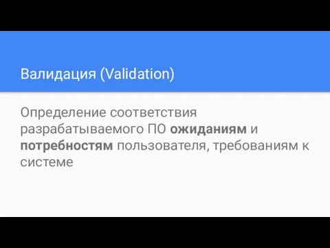 Валидация (Validation) Определение соответствия разрабатываемого ПО ожиданиям и потребностям пользователя, требованиям к системе