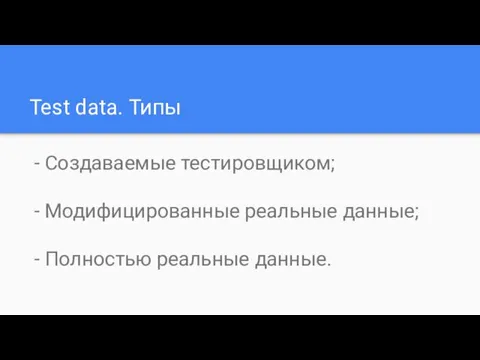 Test data. Типы - Создаваемые тестировщиком; - Модифицированные реальные данные; - Полностью реальные данные.