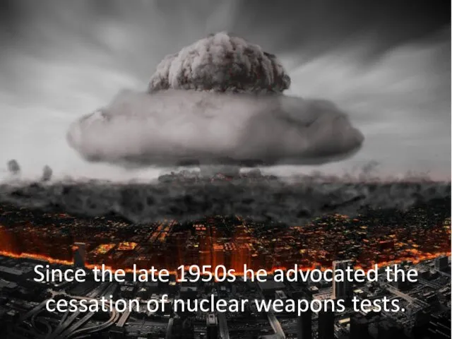 Since the late 1950s he advocated the cessation of nuclear weapons tests.