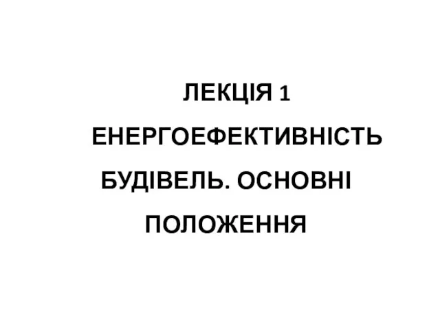 ЛЕКЦІЯ 1 ЕНЕРГОЕФЕКТИВНІСТЬ БУДІВЕЛЬ. ОСНОВНІ ПОЛОЖЕННЯ