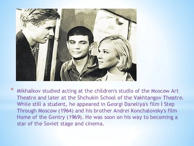 Mikhalkov studied acting at the children's studio of the Moscow Art Theatre and