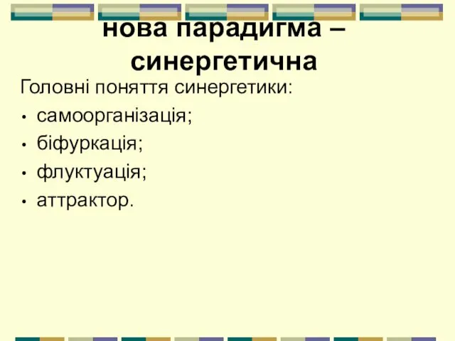 нова парадигма – синергетична Головні поняття синергетики: самоорганізація; біфуркація; флуктуація; аттрактор.