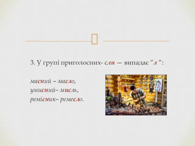 3. У групі приголосних- слн — випадає ”л ”: масний – масло, умисний– мисль, ремісник– ремесло.