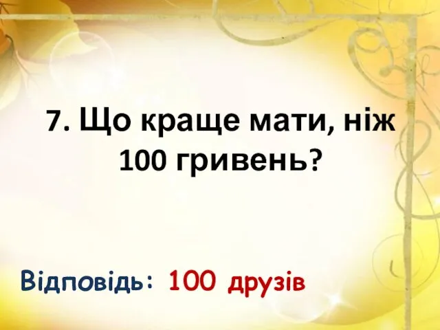 7. Що краще мати, ніж 100 гривень? Відповідь: 100 друзів