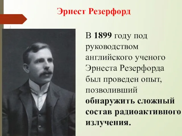 Эрнест Резерфорд В 1899 году под руководством английского ученого Эрнеста Резерфорда был проведен