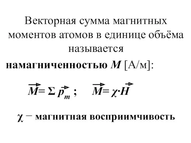 Векторная сумма магнитных моментов атомов в единице объёма называется намагниченностью М [А/м]: χ − магнитная восприимчивость