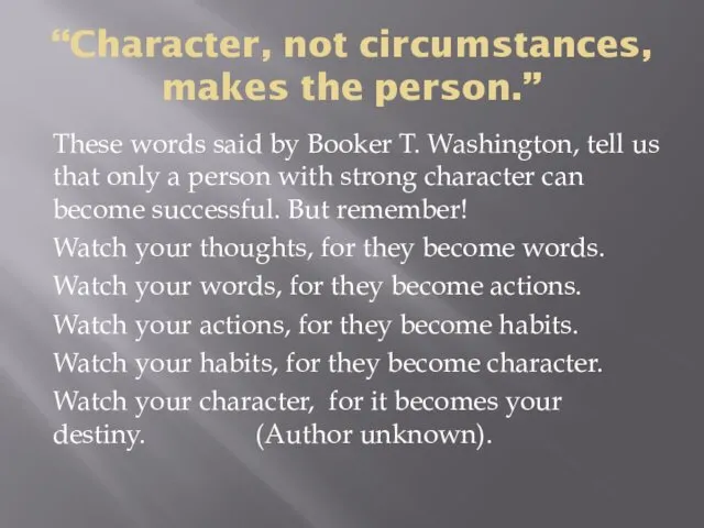 “Character, not circumstances, makes the person.” These words said by