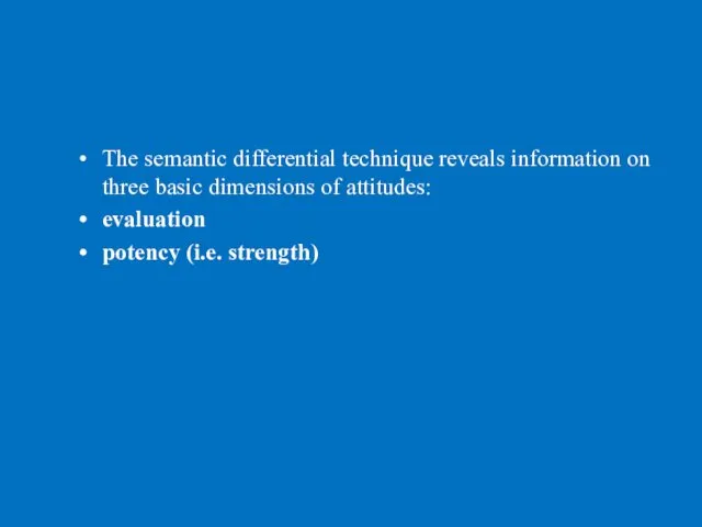 The semantic differential technique reveals information on three basic dimensions of attitudes: evaluation potency (i.e. strength)