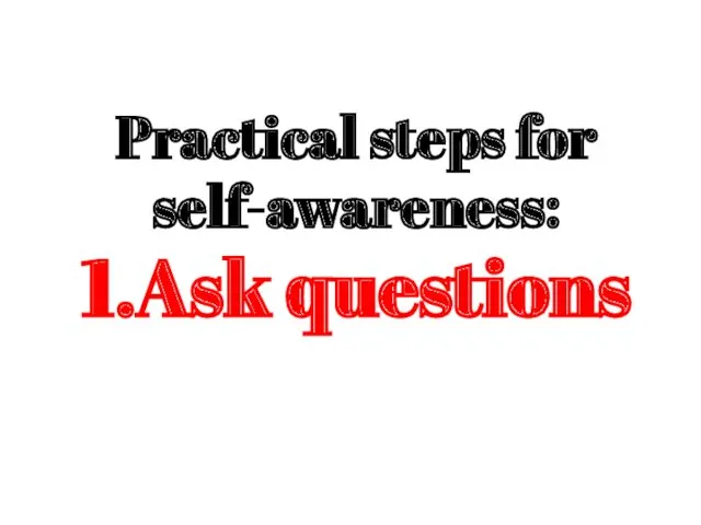 Practical steps for self-awareness: 1.Ask questions