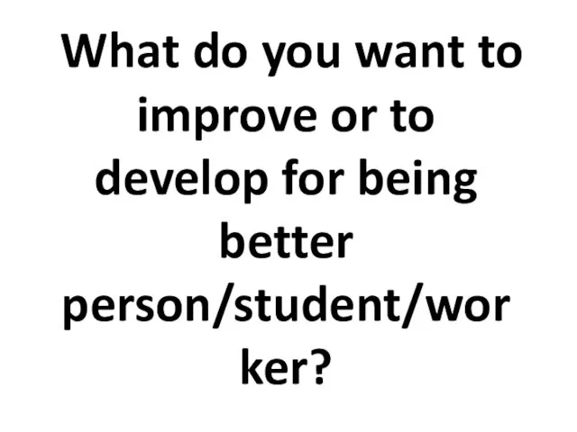 What do you want to improve or to develop for being better person/student/worker?