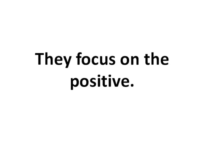 They focus on the positive.