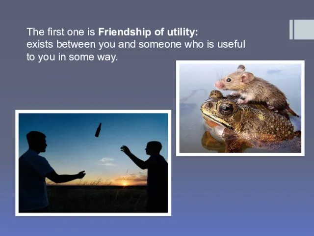 The first one is Friendship of utility: exists between you