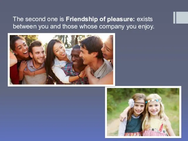 The second one is Friendship of pleasure: exists between you and those whose company you enjoy.