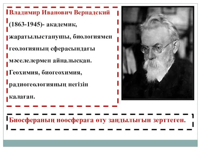 Владимир Иванович Вернадский (1863-1945)- академик, жаратылыстанушы, биологиямен геологияның сферасындағы мәселелермен