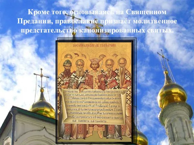 Кроме того, основываясь на Священном Предании, православие признаёт молитвенное предстательство канонизированных святых.