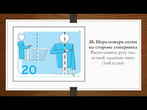 20. Игра поверх сетки на стороне соперника Расположить руку над сеткой ладонью вниз (1ый судья)