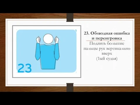 23. Обоюдная ошибка и переигровка Поднять большие пальцы рук вертикально вверх (1ый судья)